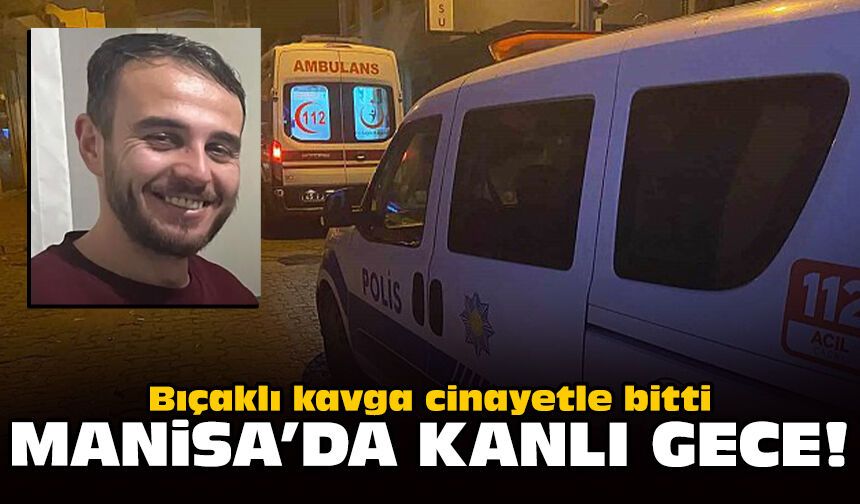 Manisa'da kanlı gece: Bıçaklı kavga cinayetle bitti