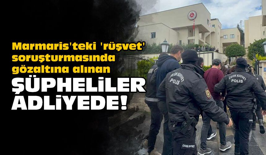 Marmaris'teki 'rüşvet' soruşturmasında gözaltına alınan şüpheliler adliyede