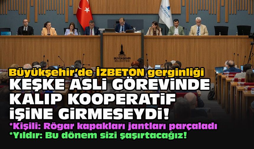 Büyükşehir’de İZBETON gerginliği... Keşke asli görevinde kalıp kooperatif işine girmeseydi!