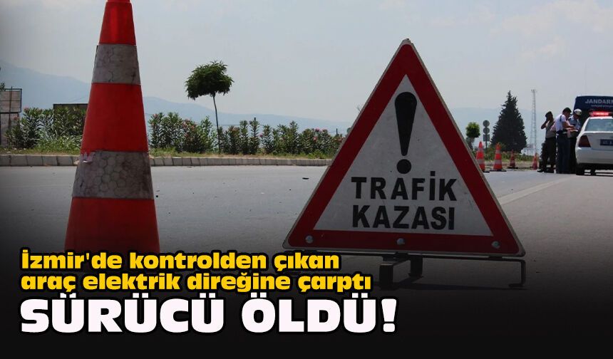 İzmir'de kontrolden çıkan araç elektrik direğine çarptı... Sürücü öldü!