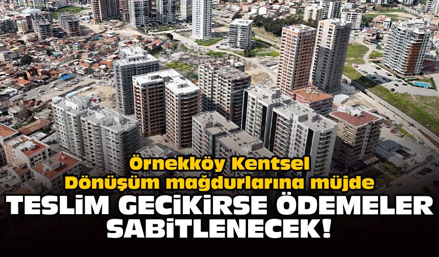 Örnekköy Kentsel Dönüşüm mağdurlarına müjde: Teslim gecikirse ödemeler sabitlenecek!
