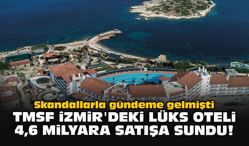 Skandallarla gündeme gelmişti... TMSF İzmir'deki lüks oteli 4,6 milyara satışa sundu!