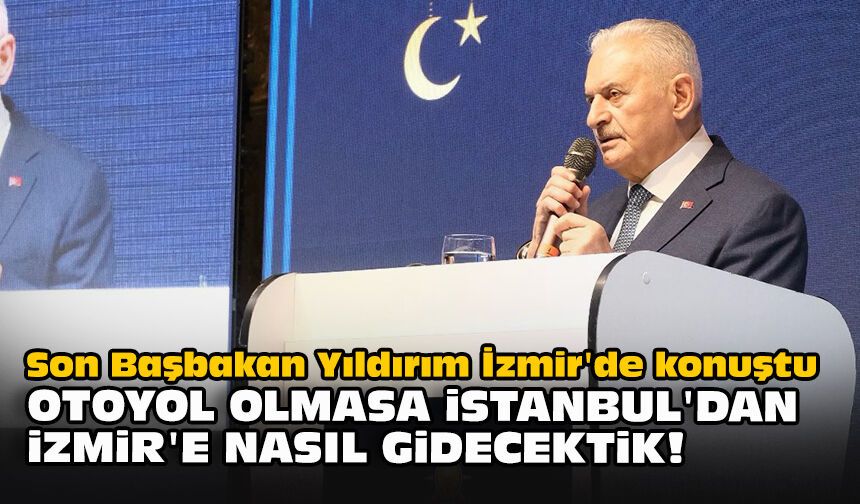 Son Başbakan Yıldırım İzmir'de konuştu: Otoyol olmasa İstanbul'dan İzmir'e nasıl gidecektik!