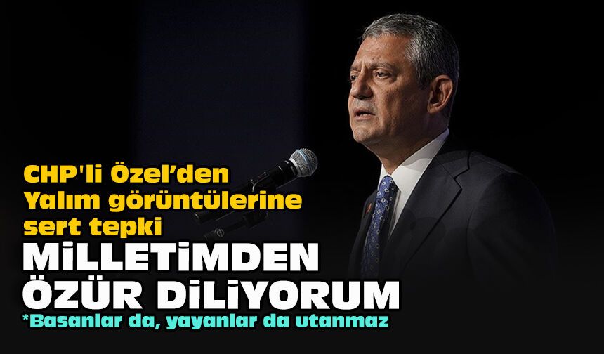 CHP'li Özel’den Yalım görüntülerine sert tepki: Milletimden özür diliyorum