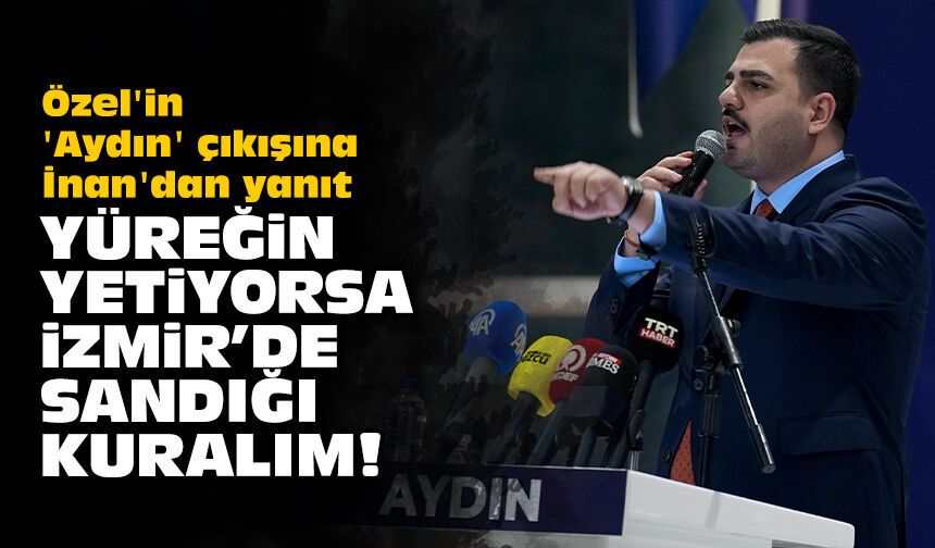 Özel'in 'Aydın' çıkışına İnan'dan yanıt: Yüreğin yetiyorsa İzmir’de sandığı kuralım!