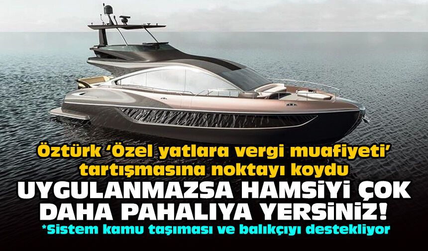 Öztürk ‘Özel yatlara vergi muafiyeti’ tartışmasına noktayı koydu: Uygulanmazsa hamsiyi çok daha pahalıya yersiniz!
