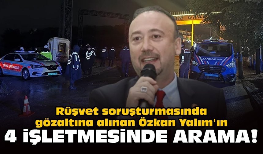 Rüşvet soruşturmasında gözaltına alınan Özkan Yalım'ın 4 işletmesinde arama!