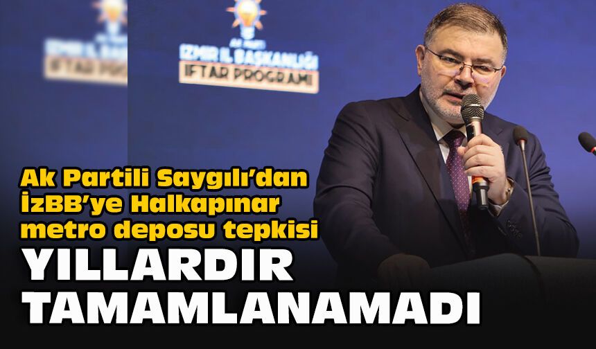 Ak Partili Saygılı’dan İzBB’ye Halkapınar metro deposu tepkisi: Yıllardır tamamlanamadı!