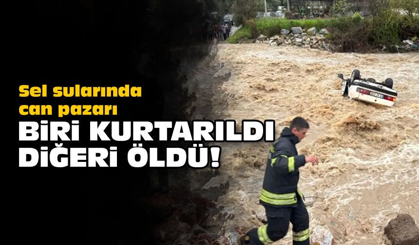 Sel sularında can pazarı: Biri kurtarıldı, diğeri öldü!