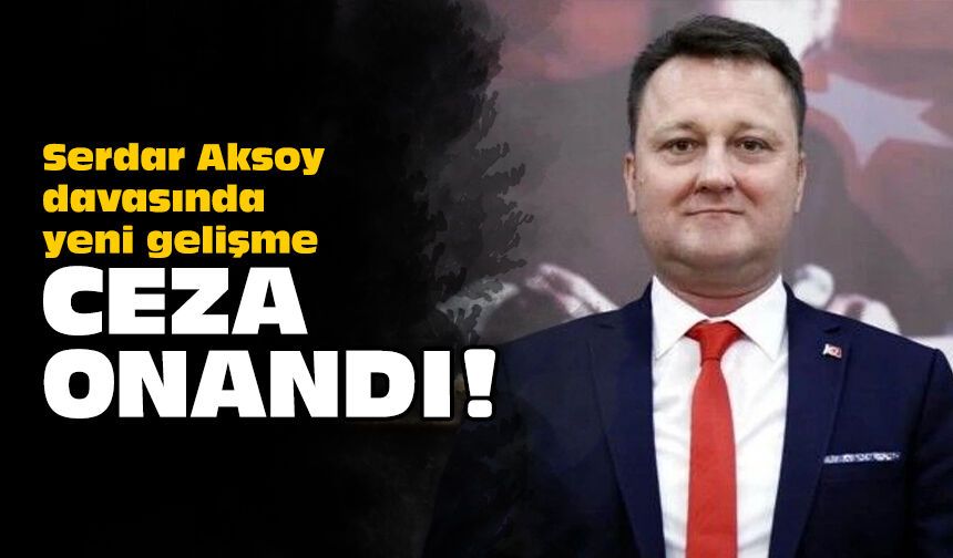 Serdar Aksoy davasında yeni gelişme: Ceza onandı!