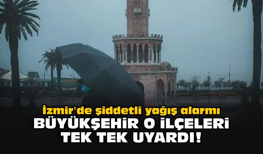 İzmir'de şiddetli yağış alarmı: Büyükşehir o ilçeleri tek tek uyardı!