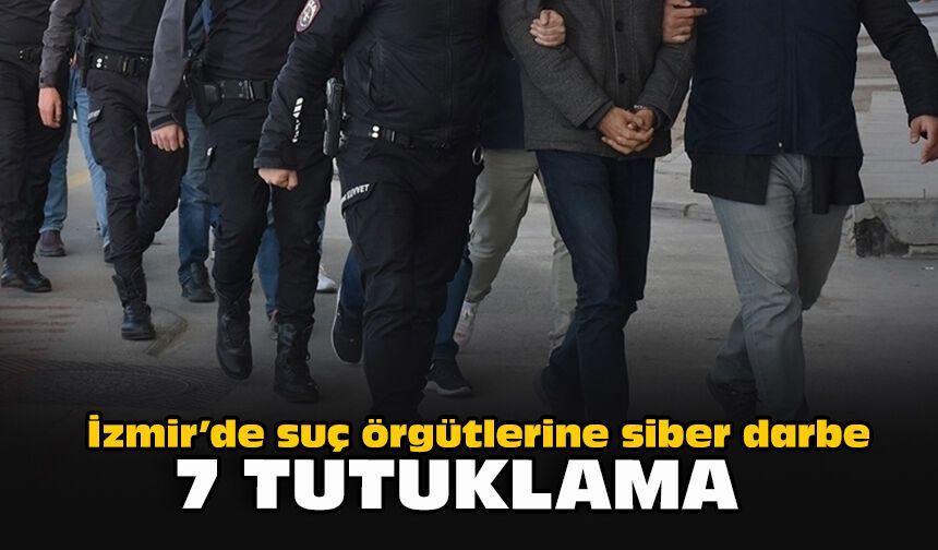 İzmir’de suç örgütlerine siber darbe: 7 tutuklama