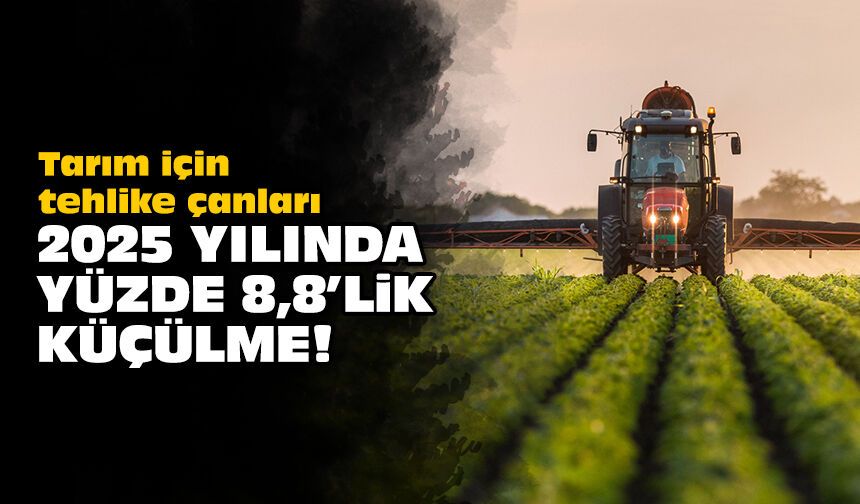 Tarım için tehlike çanları: 2025 yılında yüzde 8,8’lik küçülme!