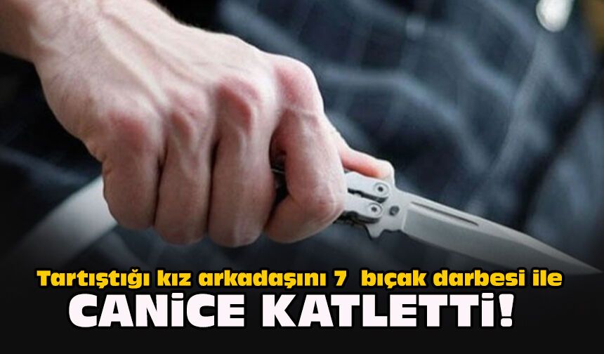 Tartıştığı kız arkadaşını 7  bıçak darbesi ile canice katletti!