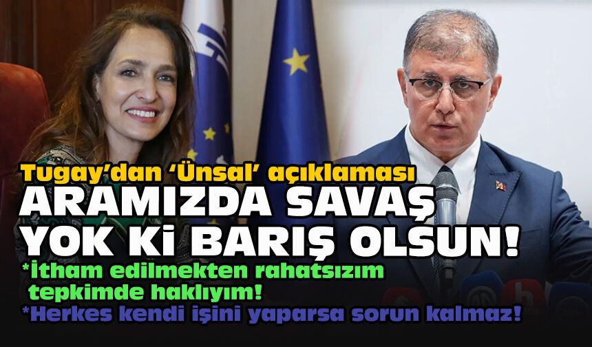 Tugay’dan “Ünsal” açıklaması: Aramızda savaş yok ki barış olsun!