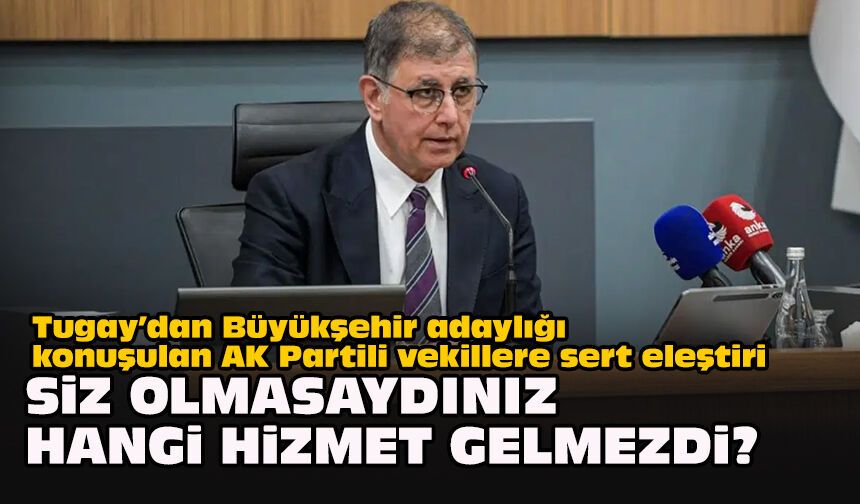 Tugay’dan Büyükşehir adaylığı konuşulan AK Partili vekillere eleştiri: Siz olmasaydınız hangi hizmet gelmezdi?