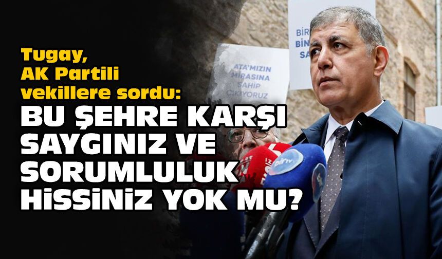 Tugay, AK Partili vekillere sordu: Bu şehre karşı saygınız ve sorumluluk hissiniz yok mu?