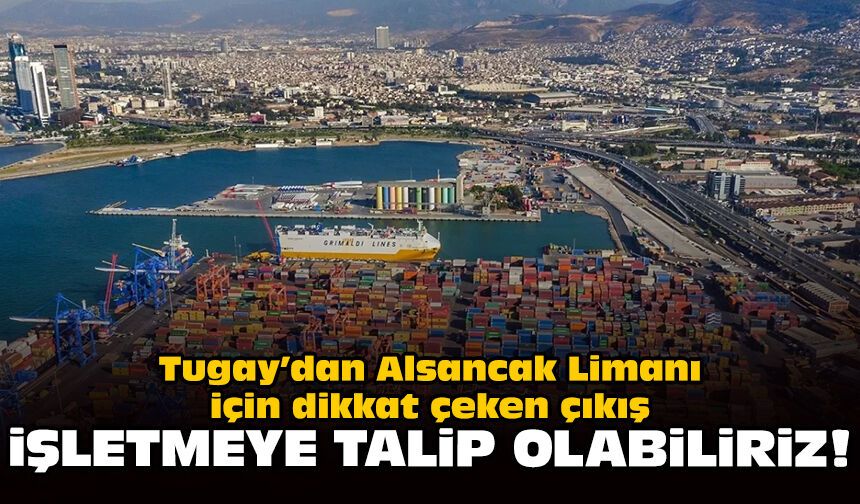 Tugay’dan Alsancak Limanı için dikkati çeken çıkış: İşletmeye talip olabiliriz!