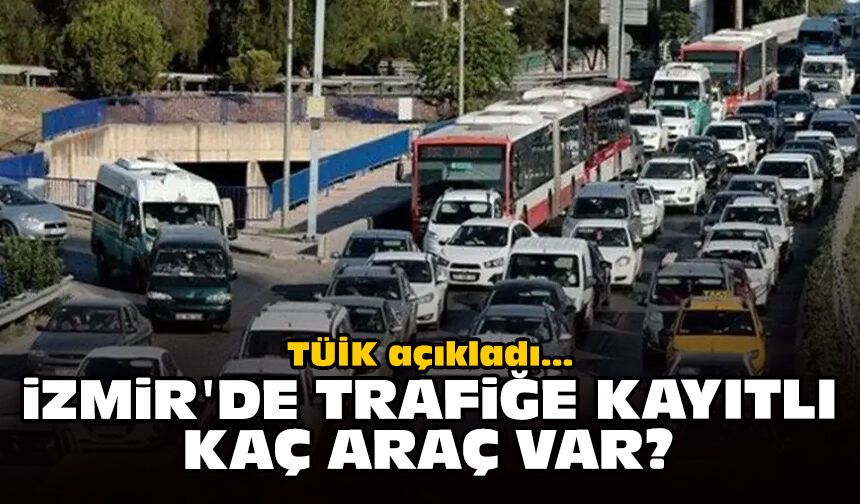 TÜİK açıkladı: İzmir'de trafiğe kayıtlı kaç araç var?