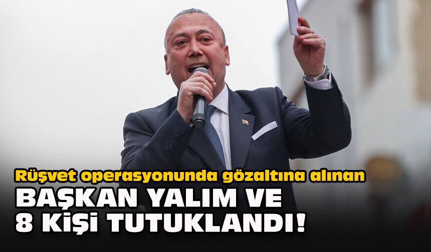 Rüşvet operasyonunda gözaltına alınan Başkan Yalım ve 8 kişi tutuklandı!