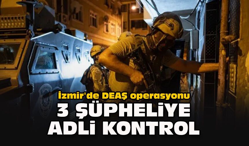 İzmir'de DEAŞ operasyonu... 3 şüpheliye adli kontrol