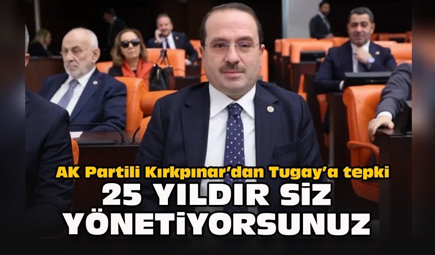 AK Partili Kırkpınar’dan Tugay’a tepki: “25 Yıldır Siz Yönetiyorsunuz”