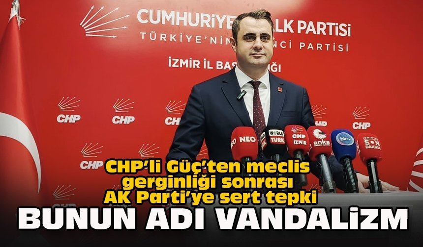 CHP’li Güç’ten meclis gerginliği sonrası AK Parti'ye sert tepki: “Bunun adı vandalizm”