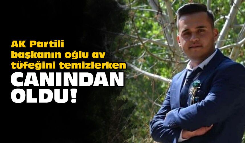AK Partili başkanın oğlu av tüfeğini temizlerken canından oldu!