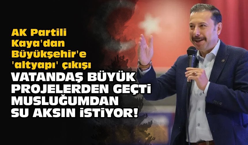AK Partili Kaya'dan Büyükşehir'e 'altyapı' çıkışı: Vatandaş büyük projelerden geçti, musluğumdan su aksın istiyor!