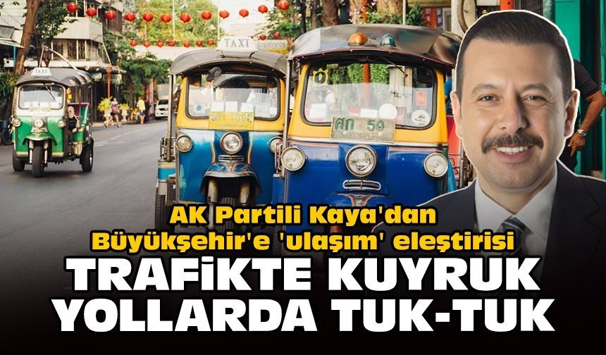 AK Partili Kaya'dan Büyükşehir'e 'ulaşım' eleştirisi: Trafikte kuyruk, yollarda tuk-tuk