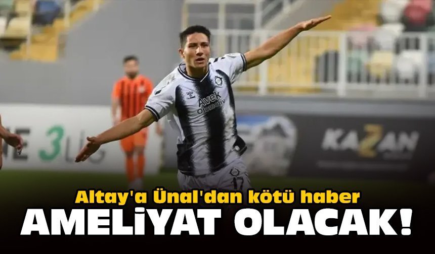Altay'a Ünal'dan kötü haber: Ameliyat olacak!