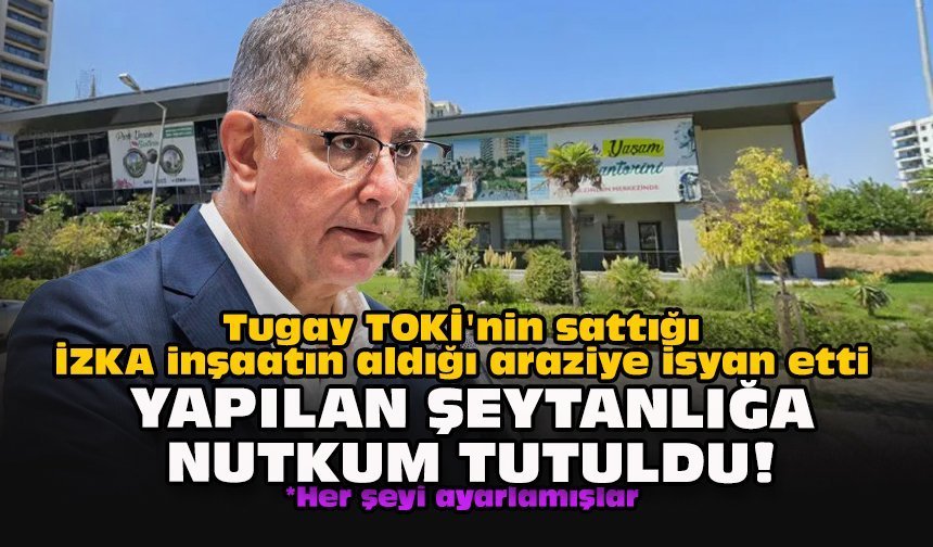 Tugay TOKİ'nin sattığı İZKA inşaatın aldığı araziye isyan etti... Yapılan şeytanlığa nutkum tutuldu!