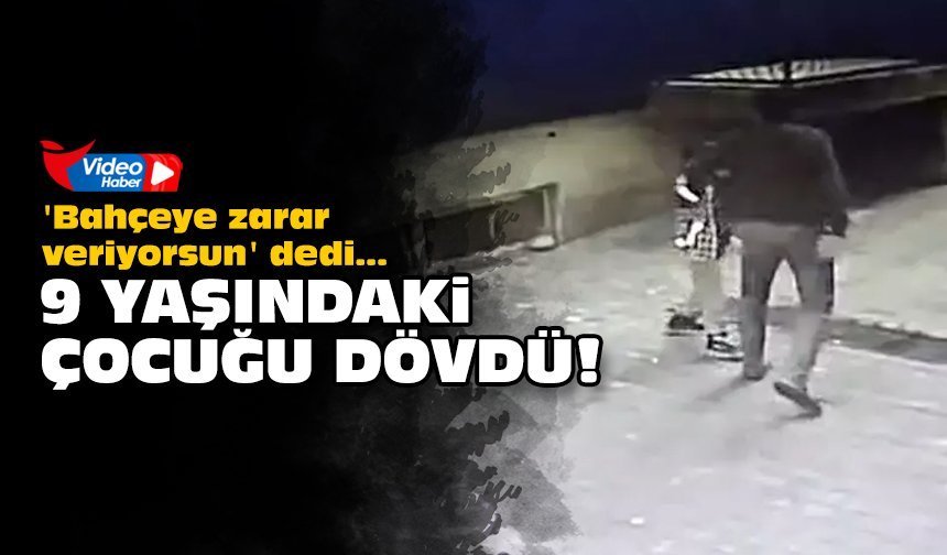 'Bahçeye zarar veriyorsun' dedi: 9 yaşındaki çocuğu dövdü