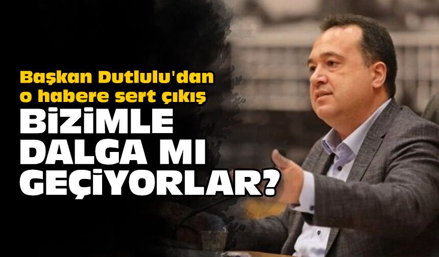 Başkan Dutlulu'dan o habere sert çıkış: Bizimle dalga mı geçiyorlar?