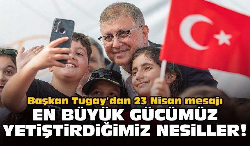 Başkan Tugay'dan 23 Nisan mesajı: En büyük gücümüz yetiştirdiğimiz nesiller!