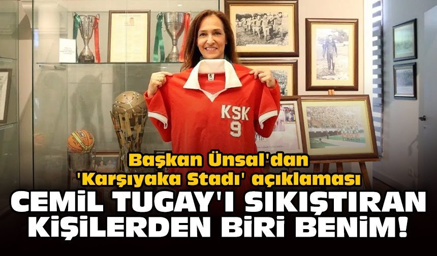 Başkan Ünsal'dan 'Karşıyaka Stadı' açıklaması: Cemil Tugay'ı sıkıştıran kişilerden biri benim!
