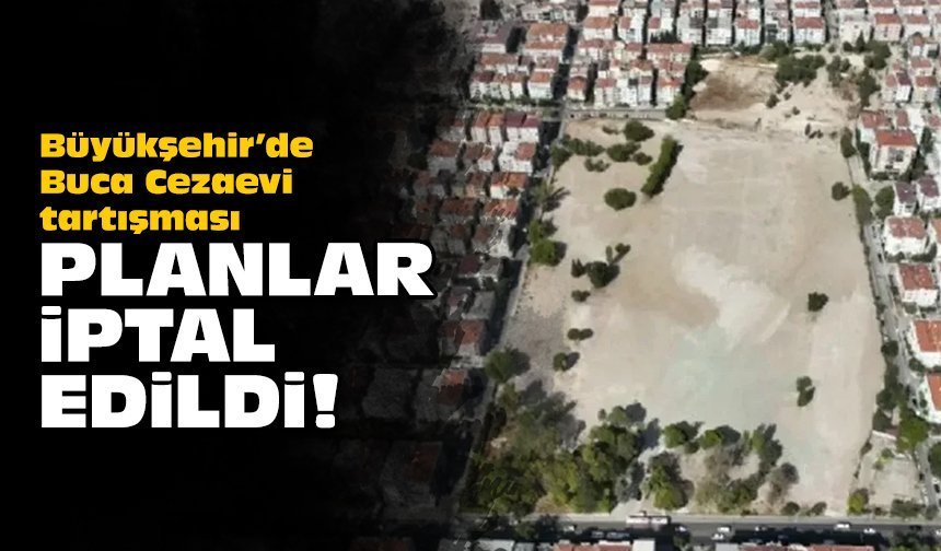 Büyükşehir’de Buca Cezaevi tartışması: Planlar iptal edildi!