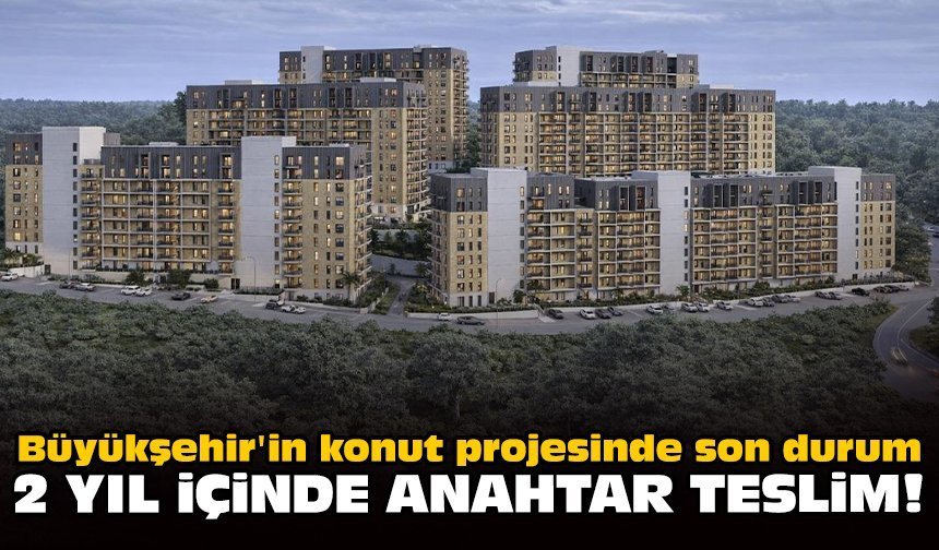 Büyükşehir'in konut projesinde son durum: 2 yıl içinde anahtar teslim!