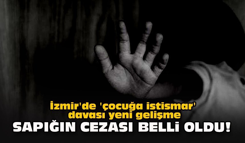 İzmir'de 'çocuğa istismar' davası yeni gelişme... Sapığın cezası belli oldu!
