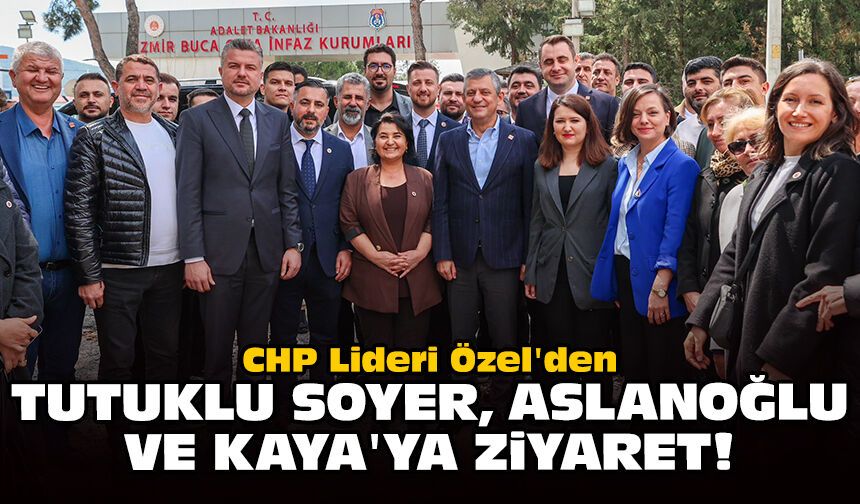 CHP Lideri Özel'den tutuklu Soyer, Aslanoğlu ve Kaya'ya ziyaret!