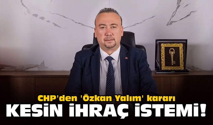 CHP'den 'Özkan Yalım' kararı: Kesin ihraç istemi!