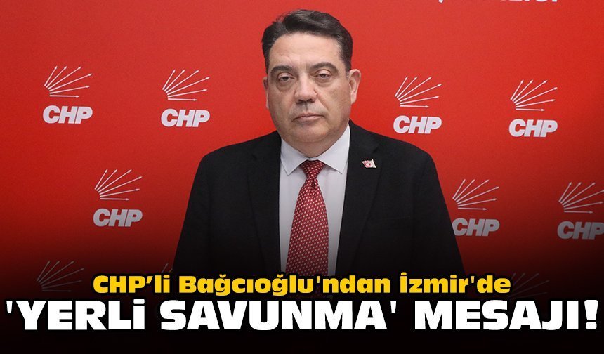 CHP'li Bağcıoğlu'ndan İzmir'de 'yerli savunma' mesajı!