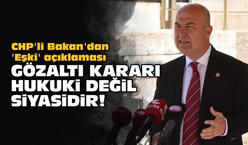 CHP'li Bakan'dan 'Eşki' açıklaması: Gözaltı kararı hukuki değil siyasidir!