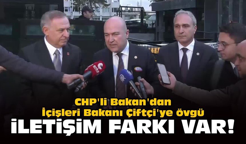 CHP'li Bakan'dan İçişleri Bakanı Çiftçi'ye övgü: İletişim farkı var!