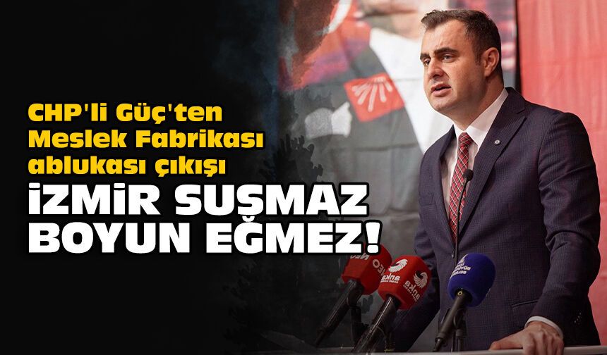 CHP'li Güç'ten Meslek Fabrikası ablukası çıkışı: İzmir susmaz, boyun eğmez