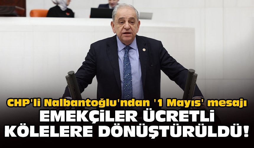 CHP'li Nalbantoğlu'ndan '1 Mayıs' mesajı: Emekçiler ücretli kölelere dönüştürüldü!