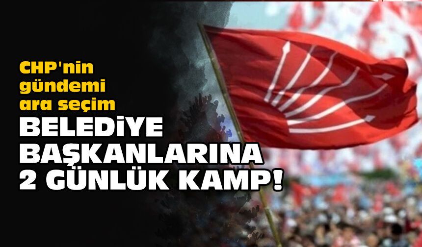 CHP'nin gündemi ara seçim: Belediye başkanlarına 2 günlük kamp!