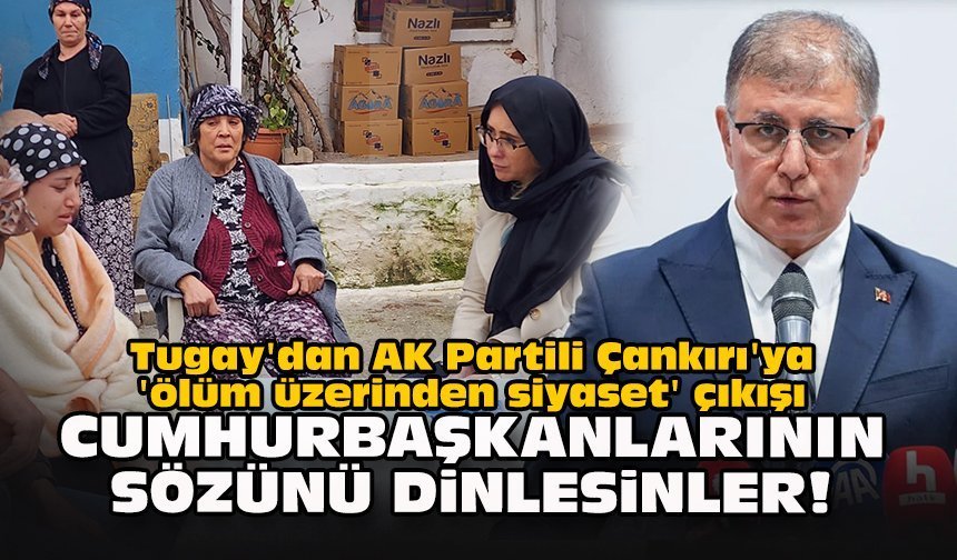 Tugay'dan AK Partili Çankırı'ya 'ölüm üzerinden siyaset' çıkışı: Cumhurbaşkanlarının sözünü dinlesinler!