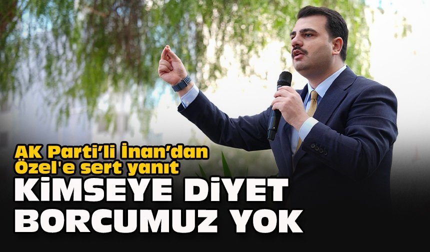 AK Parti’li İnan’dan Özel'e sert yanıt: "Kimseye diyet borcumuz yok"