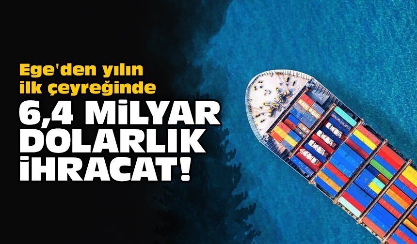 Ege'den yılın ilk çeyreğinde 6,4 milyar dolarlık ihracat